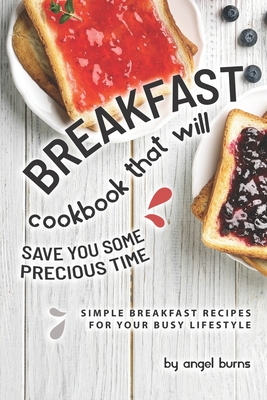 Full Download Breakfast Cookbook That Will Save You Some Precious Time: Simple Breakfast Recipes for Your Busy Lifestyle - Angel Burns | PDF