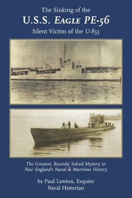 Read The Sinking of the U. S. S. Eagle PE-56, Silent Victim of the U-853: The Greatest, Recently Solved Mystery in New England's Naval and Maritime History - Paul M Lawton Esq | PDF